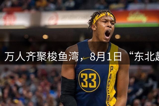 万人齐聚梭鱼湾，8月1日“东北超”大连主场嘉年华上演东北大联欢