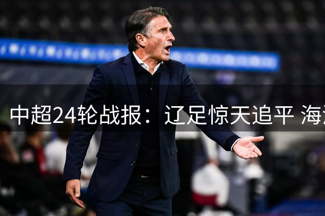 中超24轮战报：辽足惊天追平 海港逆转 重庆颓势延续