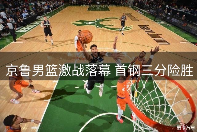 京鲁男篮激战落幕 首钢三分险胜