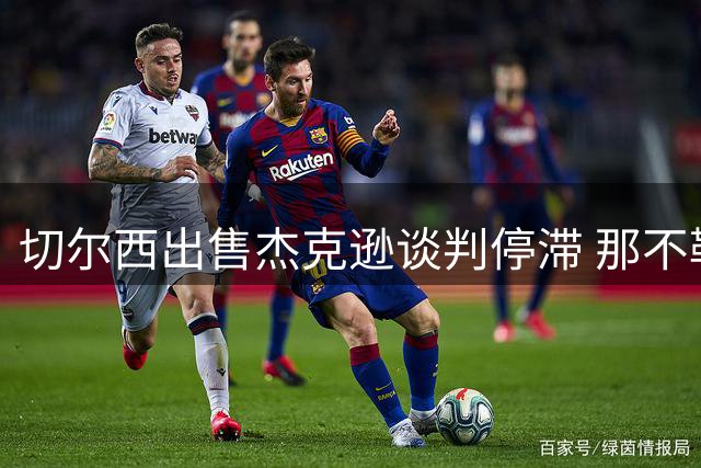 切尔西出售杰克逊谈判停滞 那不勒斯资金未到位致交易延后