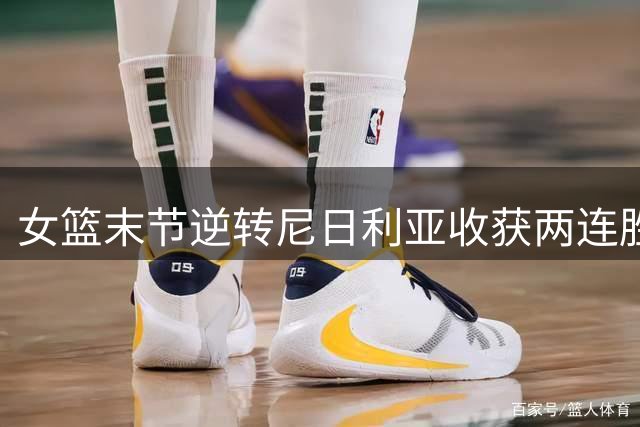 女篮末节逆转尼日利亚收获两连胜 宫鲁鸣透露欧洲拉练计划