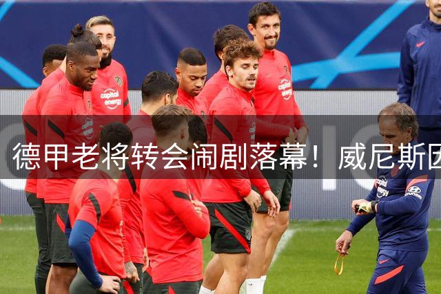 德甲老将转会闹剧落幕！威尼斯因报价分歧错失德国锋霸