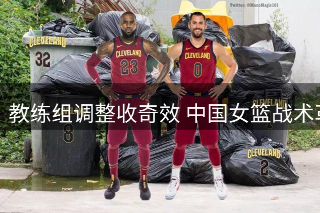 教练组调整收奇效 中国女篮战术革新大胜意大利
