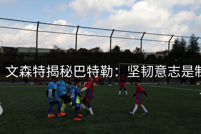 文森特揭秘巴特勒：坚韧意志是制胜法宝，永不言败