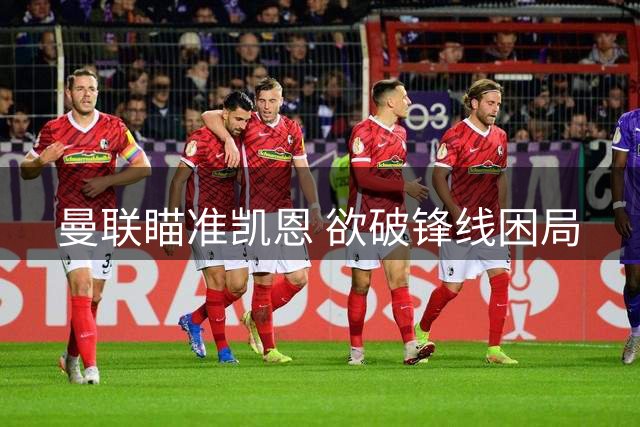 曼联瞄准凯恩 欲破锋线困局