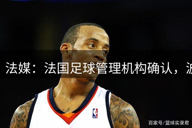 法媒：法国足球管理机构确认，波尔多正式降级至第6级别联赛
