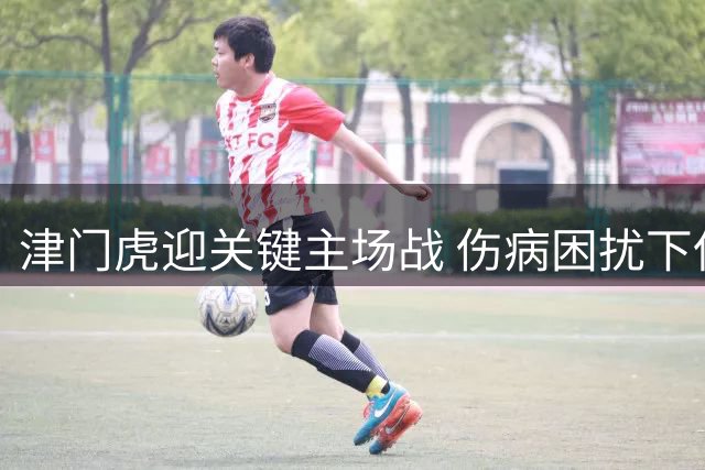 津门虎迎关键主场战 伤病困扰下保级形势堪忧