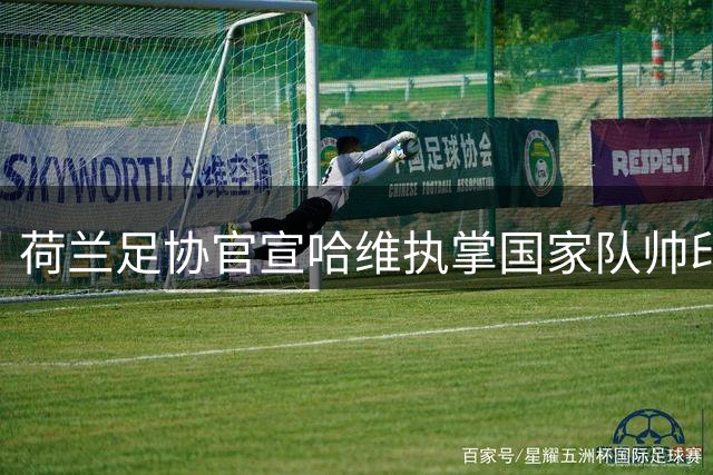 荷兰足协官宣哈维执掌国家队帅印 合约期至2030世界杯