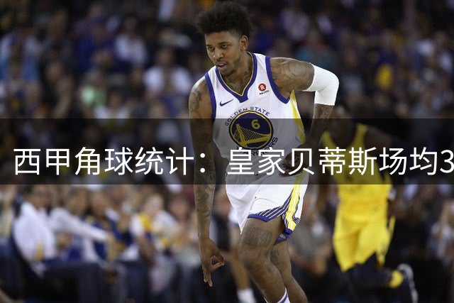 西甲角球统计：皇家贝蒂斯场均3.4个，皇家社会场均3.2个