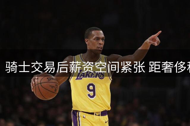 骑士交易后薪资空间紧张 距奢侈税线仅差3200万