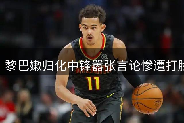 黎巴嫩归化中锋嚣张言论惨遭打脸，中国男篮进入杨瀚森时代