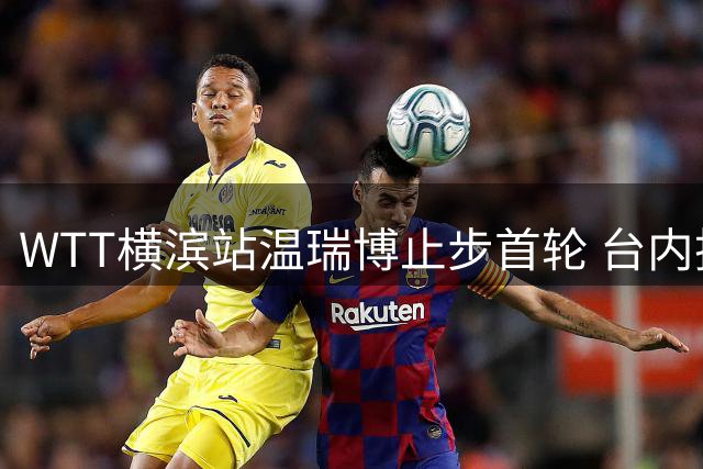 WTT横滨站温瑞博止步首轮 台内技术短板成致命伤